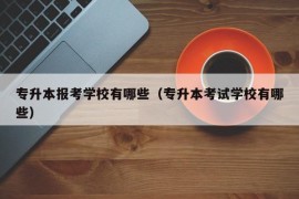 专升本报考学校有哪些（专升本考试学校有哪些）