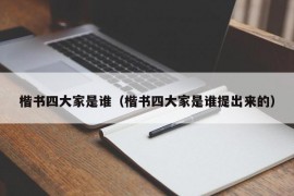 楷书四大家是谁（楷书四大家是谁提出来的）