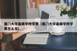 厦门大学嘉庚学院学费（厦门大学嘉庚学院学费怎么交）