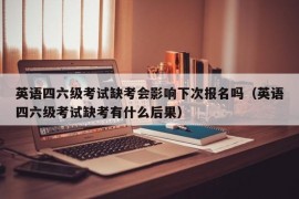 英语四六级考试缺考会影响下次报名吗（英语四六级考试缺考有什么后果）