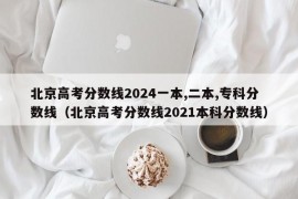 北京高考分数线2024一本,二本,专科分数线（北京高考分数线2021本科分数线）