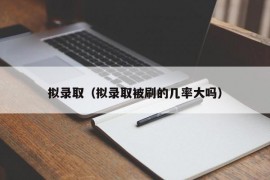 拟录取（拟录取被刷的几率大吗）