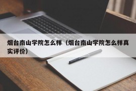 烟台南山学院怎么样（烟台南山学院怎么样真实评价）