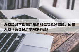 海口经济学院在广东录取位次及分数线、招生人数（海口经济学院本科线）