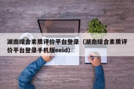 湖南综合素质评价平台登录（湖南综合素质评价平台登录手机版eeid）