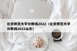 北京师范大学分数线2022（北京师范大学分数线2022山东）