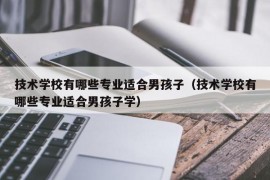 技术学校有哪些专业适合男孩子（技术学校有哪些专业适合男孩子学）