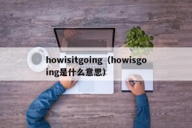 howisitgoing（howisgoing是什么意思）