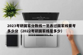 2023考研国家分数线一览表过国家线要考多少分（2022考研国家线是多少）