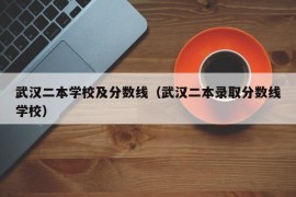 武汉二本学校及分数线（武汉二本录取分数线学校）