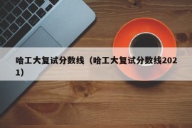 哈工大复试分数线（哈工大复试分数线2021）