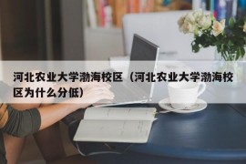 河北农业大学渤海校区（河北农业大学渤海校区为什么分低）