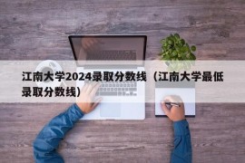 江南大学2024录取分数线（江南大学最低录取分数线）