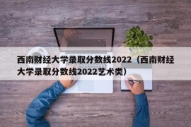 西南财经大学录取分数线2022（西南财经大学录取分数线2022艺术类）