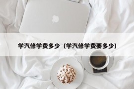 学汽修学费多少（学汽修学费要多少）