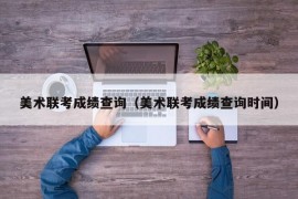 美术联考成绩查询（美术联考成绩查询时间）