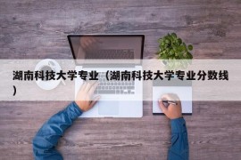 湖南科技大学专业（湖南科技大学专业分数线）