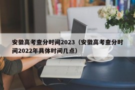 安徽高考查分时间2023（安徽高考查分时间2022年具体时间几点）