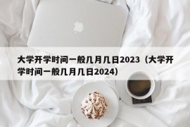 大学开学时间一般几月几日2023（大学开学时间一般几月几日2024）