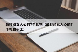 最打动女人心的7个礼物（最打动女人心的7个礼物手工）