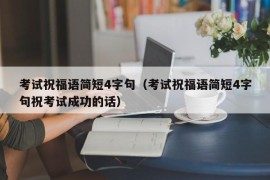 考试祝福语简短4字句（考试祝福语简短4字句祝考试成功的话）