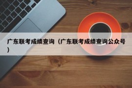 广东联考成绩查询（广东联考成绩查询公众号）