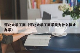 河北大学工商（河北大学工商学院为什么停止办学）