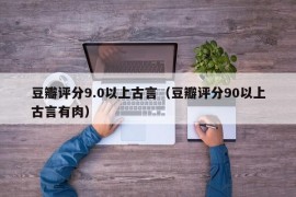 豆瓣评分9.0以上古言（豆瓣评分90以上古言有肉）