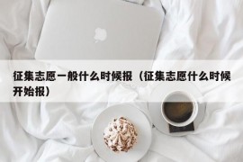 征集志愿一般什么时候报（征集志愿什么时候开始报）