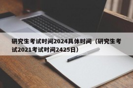 研究生考试时间2024具体时间（研究生考试2021考试时间2425日）