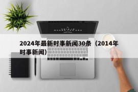 2024年最新时事新闻30条（2014年时事新闻）