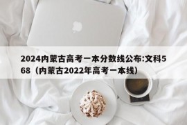 2024内蒙古高考一本分数线公布:文科568（内蒙古2022年高考一本线）