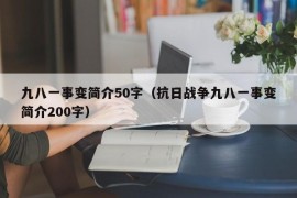 九八一事变简介50字（抗日战争九八一事变简介200字）