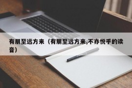 有朋至远方来（有朋至远方来,不亦悦乎的读音）