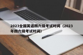 2023全国英语四六级考试时间（2023年四六级考试时间）