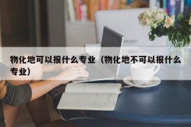 物化地可以报什么专业（物化地不可以报什么专业）