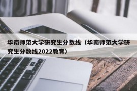 华南师范大学研究生分数线（华南师范大学研究生分数线2022教育）