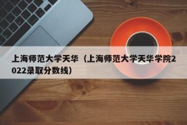 上海师范大学天华（上海师范大学天华学院2022录取分数线）