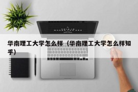 华南理工大学怎么样（华南理工大学怎么样知乎）