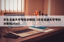 华东交通大学专科分数线（华东交通大学专科分数线2020）