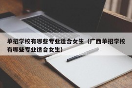 单招学校有哪些专业适合女生（广西单招学校有哪些专业适合女生）