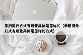 学历提升方式有哪些具体是怎样的（学历提升方式有哪些具体是怎样的方式）