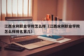 江西水利职业学院怎么样（江西水利职业学院怎么样排名第几）