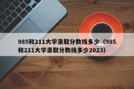 985和211大学录取分数线多少（985和211大学录取分数线多少2023）