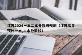 江苏2024一本二本分数线预测（江苏高考预计一本,二本分数线）