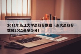 2011年浙江大学录取分数线（浙大录取分数线2011是多少分）