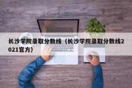 长沙学院录取分数线（长沙学院录取分数线2021官方）