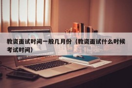 教资面试时间一般几月份（教资面试什么时候考试时间）