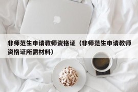 非师范生申请教师资格证（非师范生申请教师资格证所需材料）