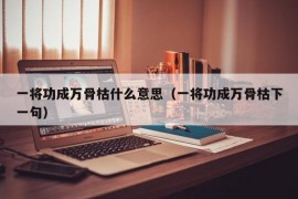 一将功成万骨枯什么意思（一将功成万骨枯下一句）